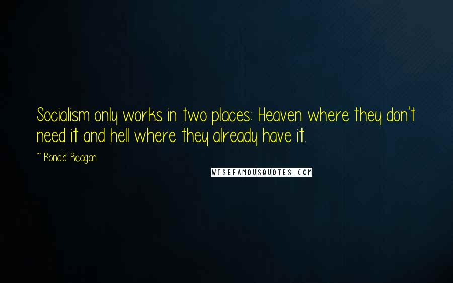Ronald Reagan Quotes: Socialism only works in two places: Heaven where they don't need it and hell where they already have it.