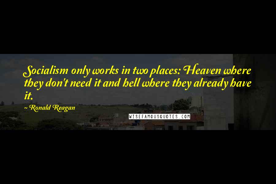Ronald Reagan Quotes: Socialism only works in two places: Heaven where they don't need it and hell where they already have it.