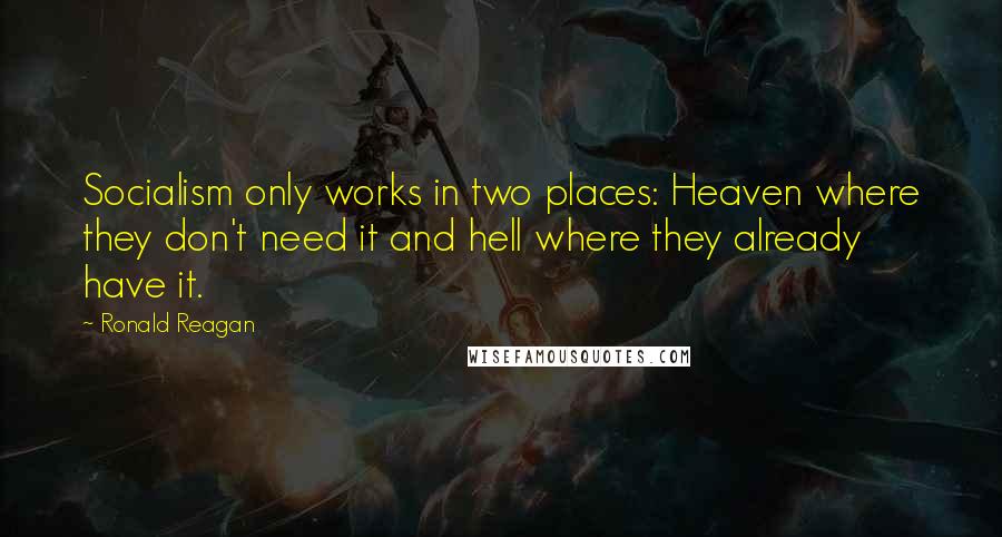 Ronald Reagan Quotes: Socialism only works in two places: Heaven where they don't need it and hell where they already have it.