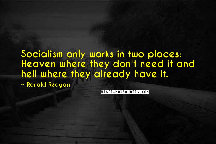 Ronald Reagan Quotes: Socialism only works in two places: Heaven where they don't need it and hell where they already have it.