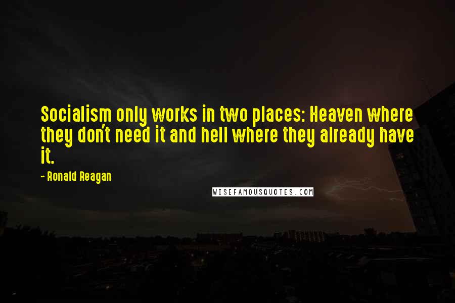 Ronald Reagan Quotes: Socialism only works in two places: Heaven where they don't need it and hell where they already have it.