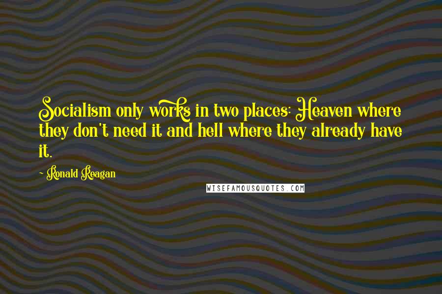 Ronald Reagan Quotes: Socialism only works in two places: Heaven where they don't need it and hell where they already have it.