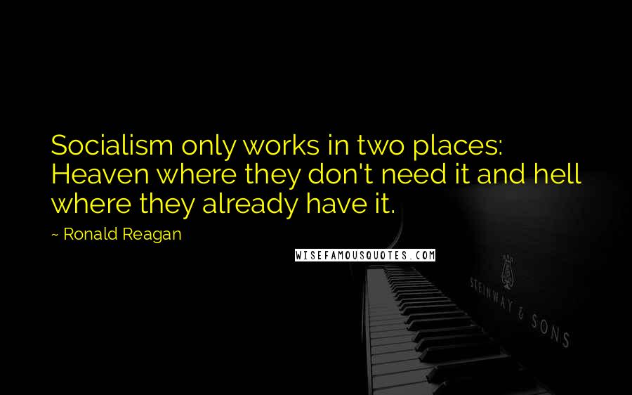 Ronald Reagan Quotes: Socialism only works in two places: Heaven where they don't need it and hell where they already have it.
