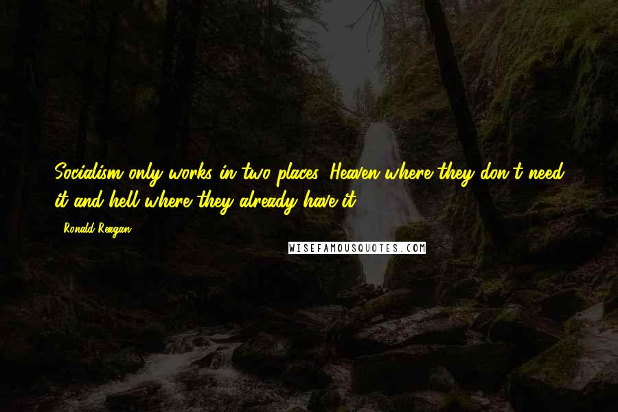 Ronald Reagan Quotes: Socialism only works in two places: Heaven where they don't need it and hell where they already have it.
