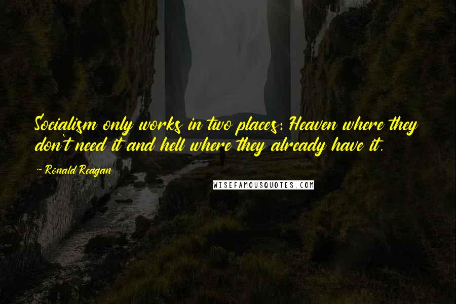 Ronald Reagan Quotes: Socialism only works in two places: Heaven where they don't need it and hell where they already have it.