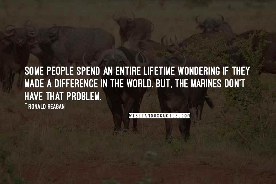 Ronald Reagan Quotes: Some people spend an entire lifetime wondering if they made a difference in the world. But, the Marines don't have that problem.