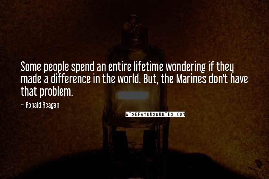 Ronald Reagan Quotes: Some people spend an entire lifetime wondering if they made a difference in the world. But, the Marines don't have that problem.