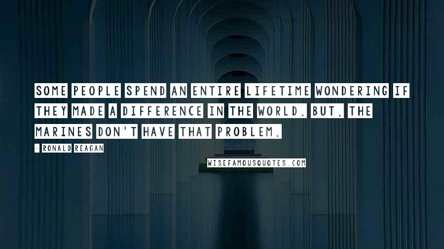 Ronald Reagan Quotes: Some people spend an entire lifetime wondering if they made a difference in the world. But, the Marines don't have that problem.