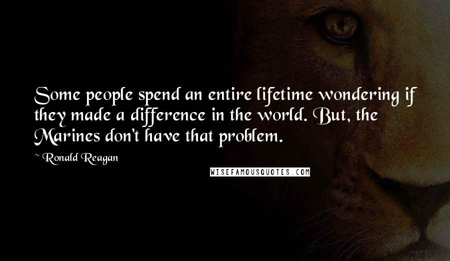 Ronald Reagan Quotes: Some people spend an entire lifetime wondering if they made a difference in the world. But, the Marines don't have that problem.