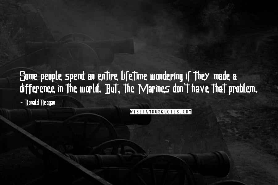 Ronald Reagan Quotes: Some people spend an entire lifetime wondering if they made a difference in the world. But, the Marines don't have that problem.