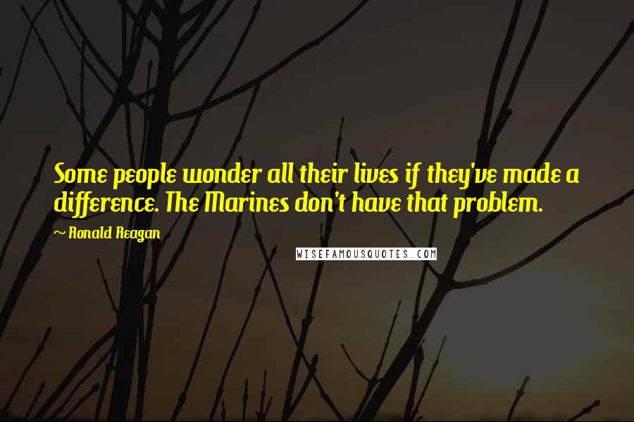 Ronald Reagan Quotes: Some people wonder all their lives if they've made a difference. The Marines don't have that problem.