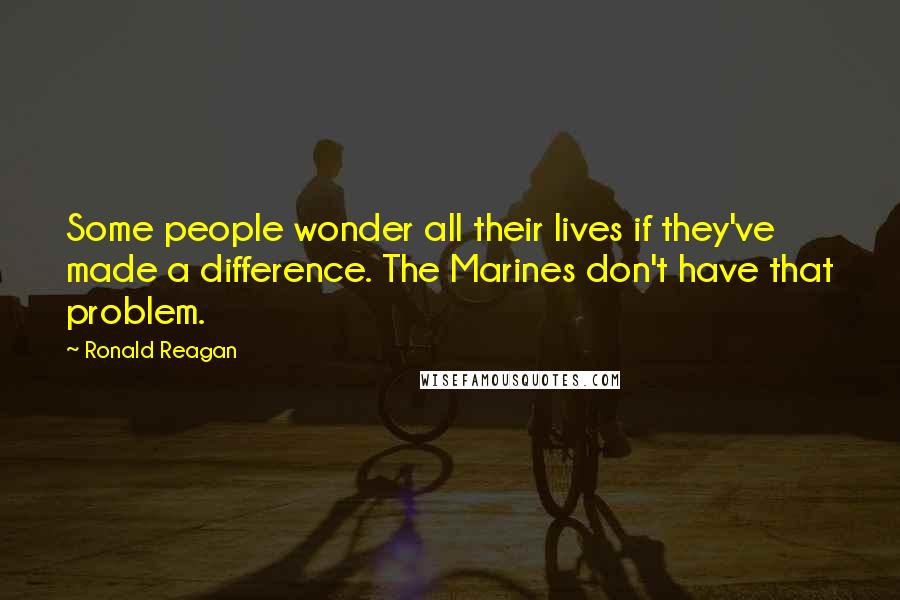 Ronald Reagan Quotes: Some people wonder all their lives if they've made a difference. The Marines don't have that problem.