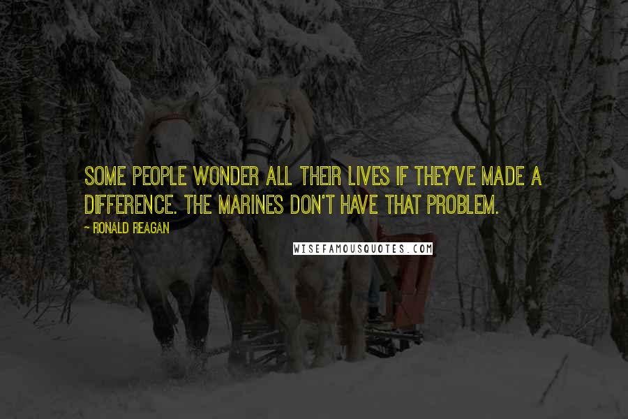 Ronald Reagan Quotes: Some people wonder all their lives if they've made a difference. The Marines don't have that problem.