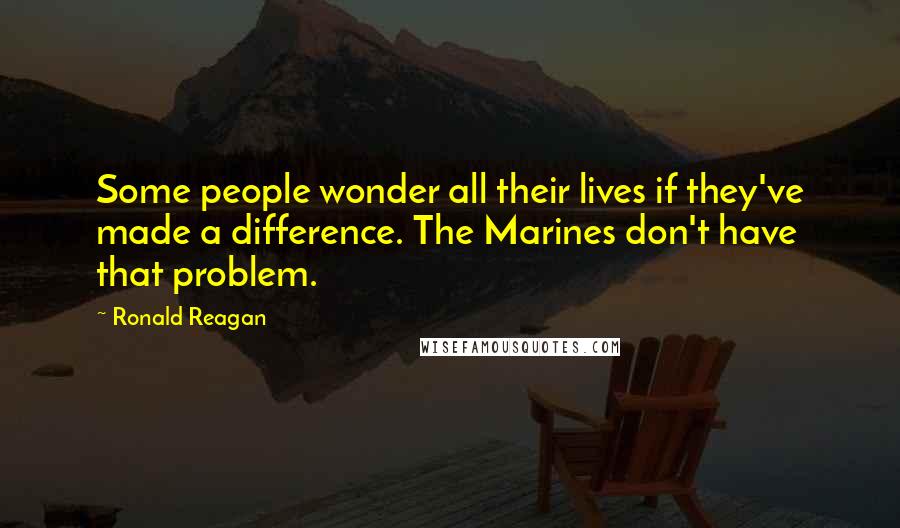 Ronald Reagan Quotes: Some people wonder all their lives if they've made a difference. The Marines don't have that problem.