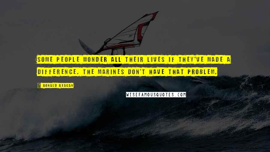 Ronald Reagan Quotes: Some people wonder all their lives if they've made a difference. The Marines don't have that problem.