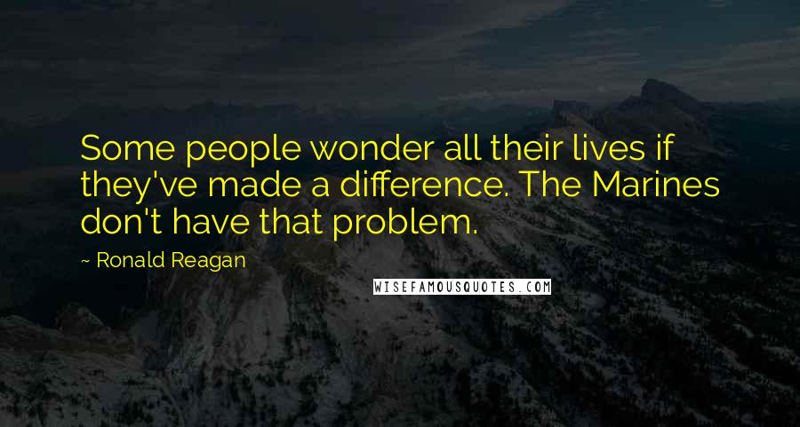 Ronald Reagan Quotes: Some people wonder all their lives if they've made a difference. The Marines don't have that problem.