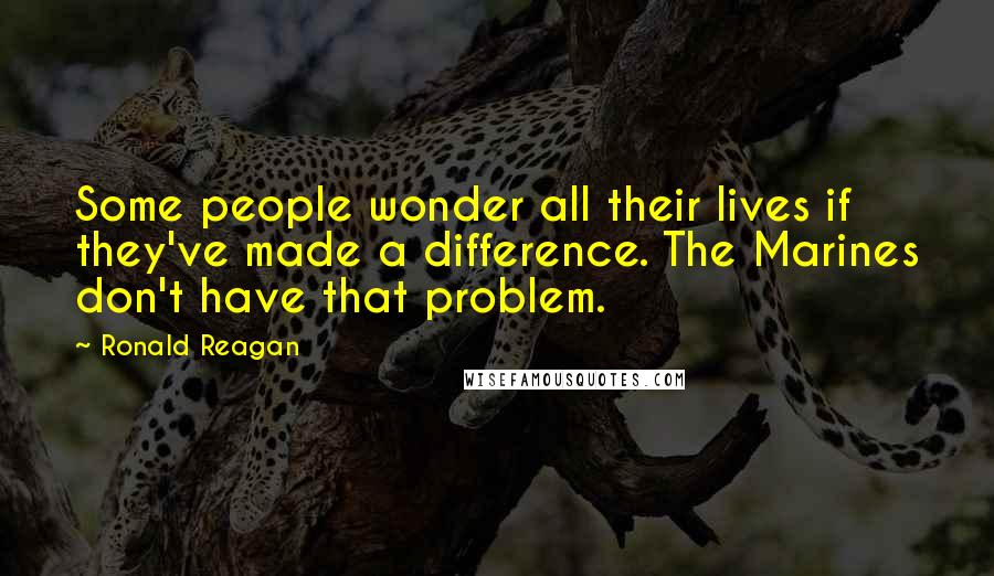 Ronald Reagan Quotes: Some people wonder all their lives if they've made a difference. The Marines don't have that problem.