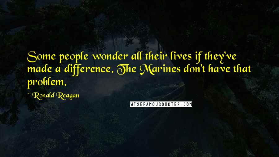 Ronald Reagan Quotes: Some people wonder all their lives if they've made a difference. The Marines don't have that problem.