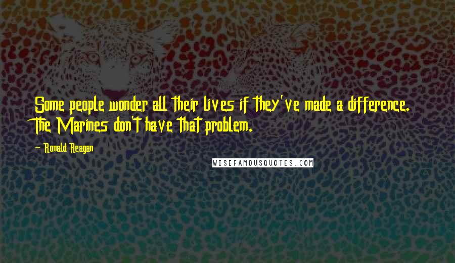 Ronald Reagan Quotes: Some people wonder all their lives if they've made a difference. The Marines don't have that problem.