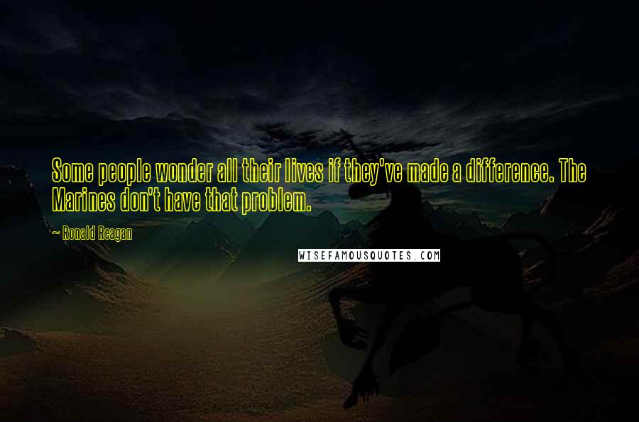 Ronald Reagan Quotes: Some people wonder all their lives if they've made a difference. The Marines don't have that problem.