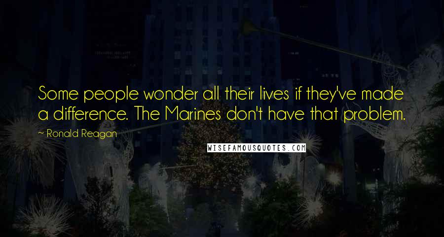 Ronald Reagan Quotes: Some people wonder all their lives if they've made a difference. The Marines don't have that problem.