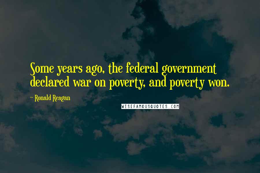 Ronald Reagan Quotes: Some years ago, the federal government declared war on poverty, and poverty won.