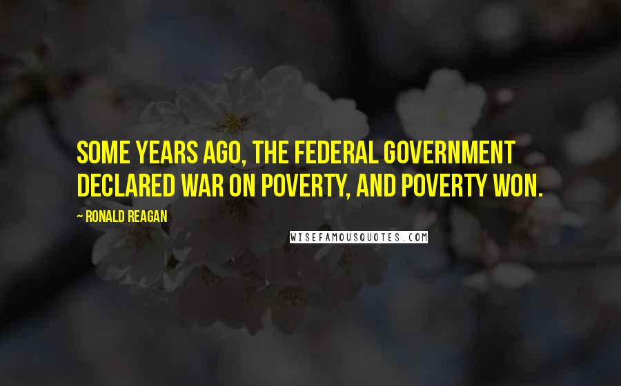 Ronald Reagan Quotes: Some years ago, the federal government declared war on poverty, and poverty won.