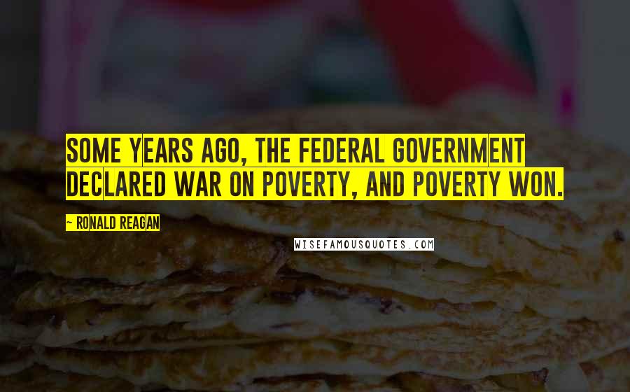 Ronald Reagan Quotes: Some years ago, the federal government declared war on poverty, and poverty won.