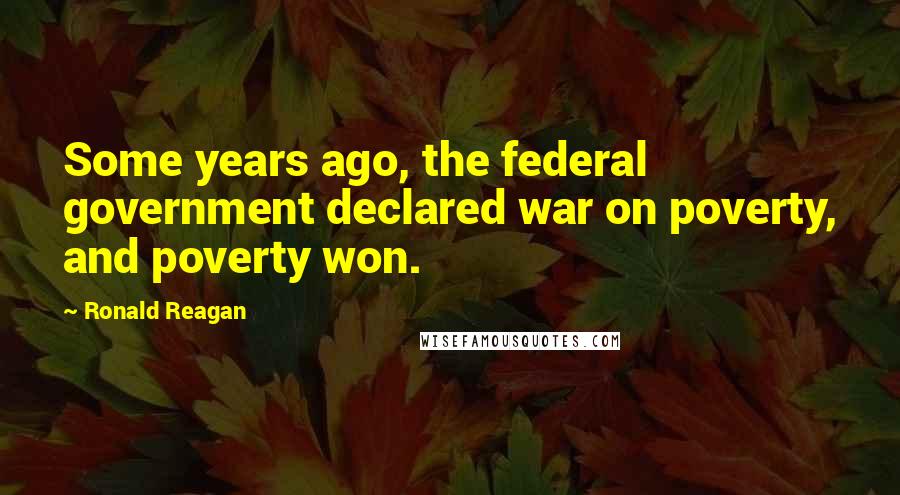 Ronald Reagan Quotes: Some years ago, the federal government declared war on poverty, and poverty won.