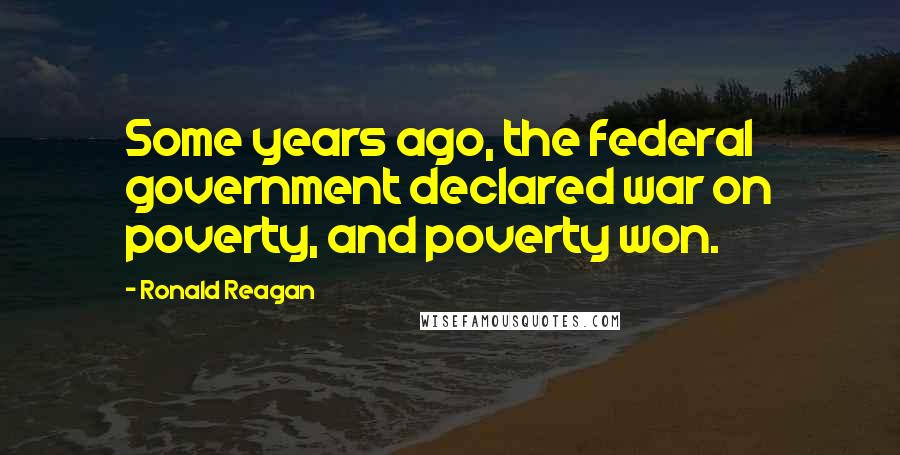 Ronald Reagan Quotes: Some years ago, the federal government declared war on poverty, and poverty won.