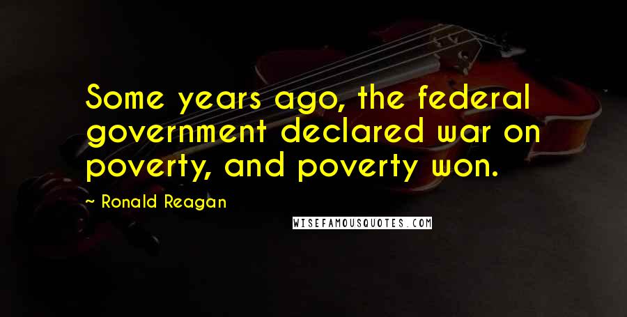 Ronald Reagan Quotes: Some years ago, the federal government declared war on poverty, and poverty won.