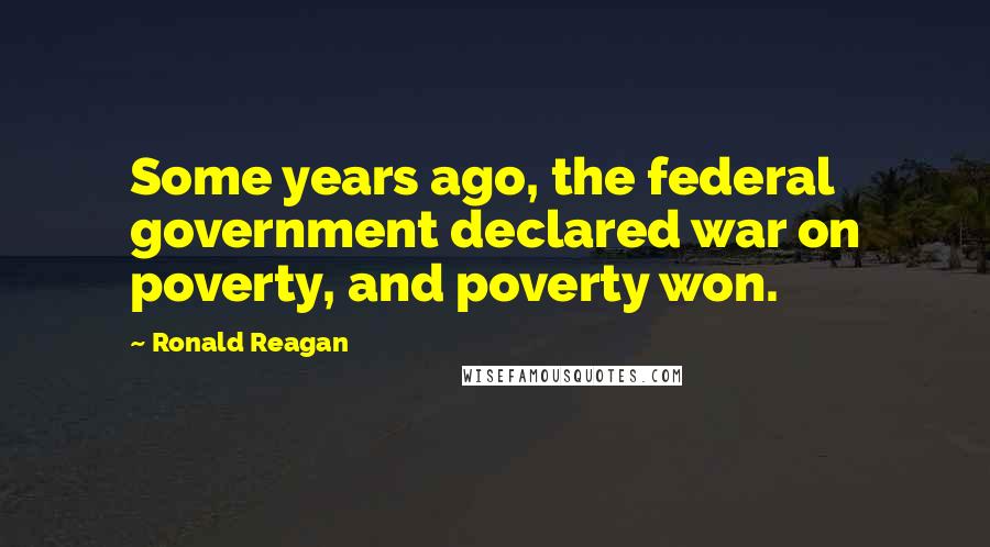 Ronald Reagan Quotes: Some years ago, the federal government declared war on poverty, and poverty won.