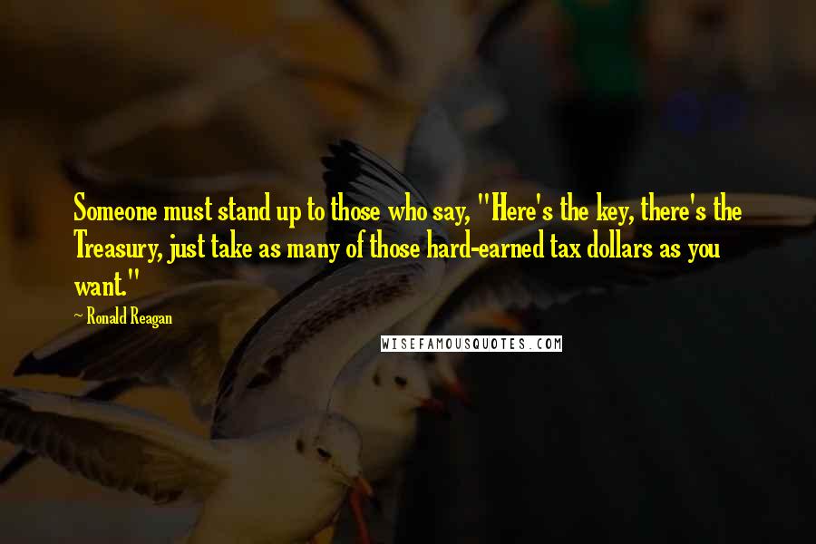 Ronald Reagan Quotes: Someone must stand up to those who say, "Here's the key, there's the Treasury, just take as many of those hard-earned tax dollars as you want."