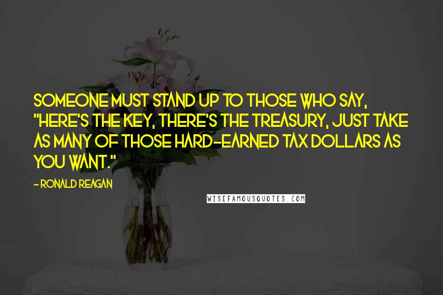 Ronald Reagan Quotes: Someone must stand up to those who say, "Here's the key, there's the Treasury, just take as many of those hard-earned tax dollars as you want."