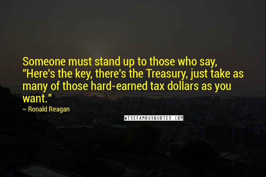 Ronald Reagan Quotes: Someone must stand up to those who say, "Here's the key, there's the Treasury, just take as many of those hard-earned tax dollars as you want."