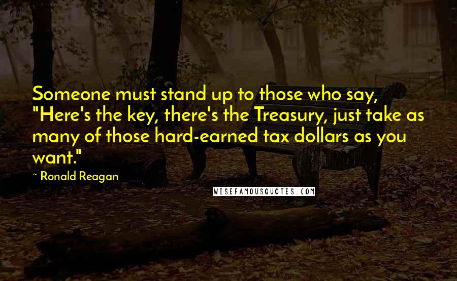 Ronald Reagan Quotes: Someone must stand up to those who say, "Here's the key, there's the Treasury, just take as many of those hard-earned tax dollars as you want."