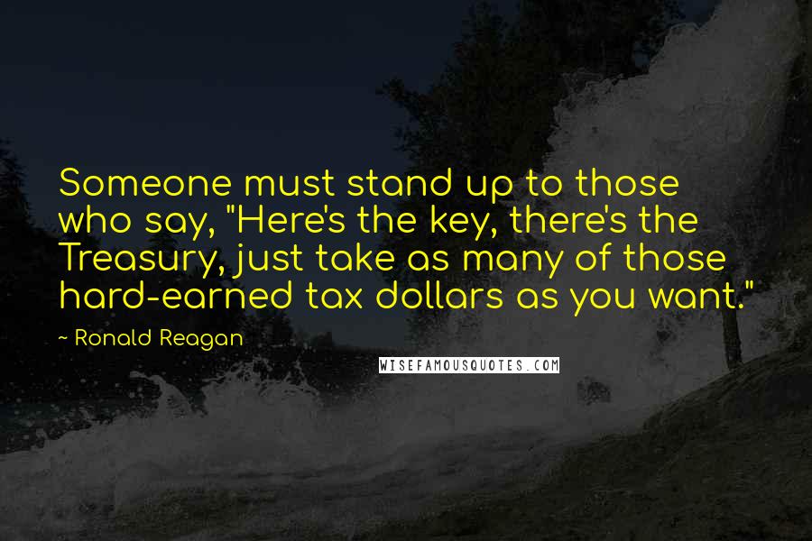 Ronald Reagan Quotes: Someone must stand up to those who say, "Here's the key, there's the Treasury, just take as many of those hard-earned tax dollars as you want."