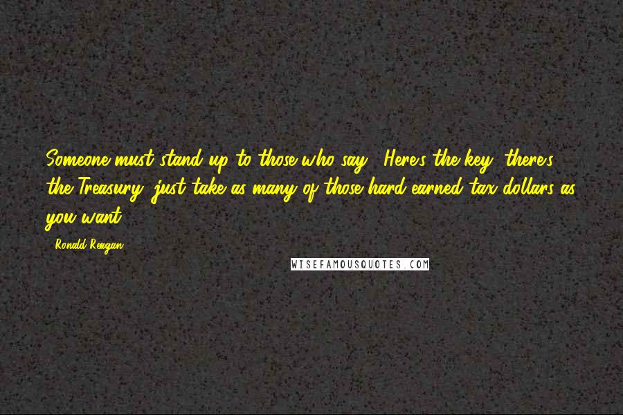 Ronald Reagan Quotes: Someone must stand up to those who say, "Here's the key, there's the Treasury, just take as many of those hard-earned tax dollars as you want."