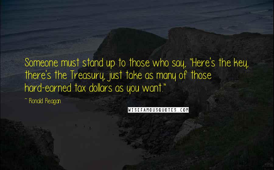 Ronald Reagan Quotes: Someone must stand up to those who say, "Here's the key, there's the Treasury, just take as many of those hard-earned tax dollars as you want."