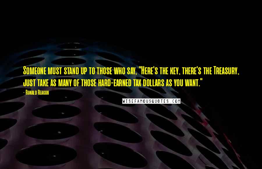 Ronald Reagan Quotes: Someone must stand up to those who say, "Here's the key, there's the Treasury, just take as many of those hard-earned tax dollars as you want."