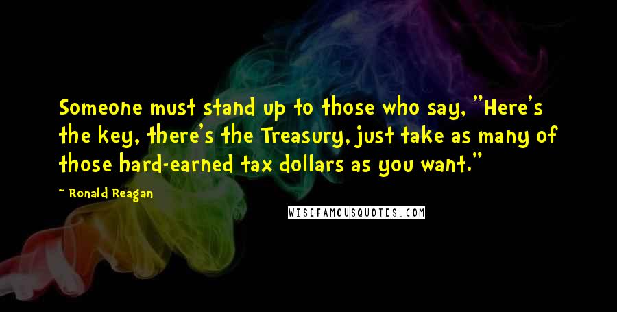 Ronald Reagan Quotes: Someone must stand up to those who say, "Here's the key, there's the Treasury, just take as many of those hard-earned tax dollars as you want."