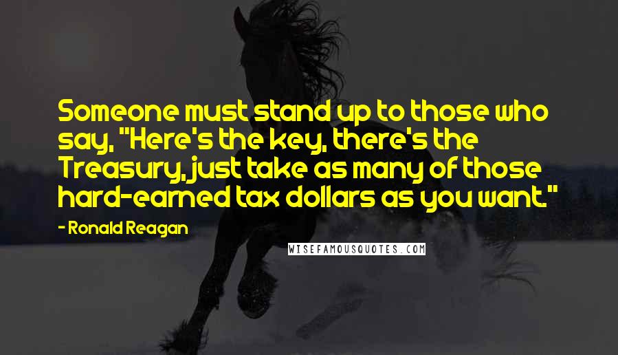 Ronald Reagan Quotes: Someone must stand up to those who say, "Here's the key, there's the Treasury, just take as many of those hard-earned tax dollars as you want."