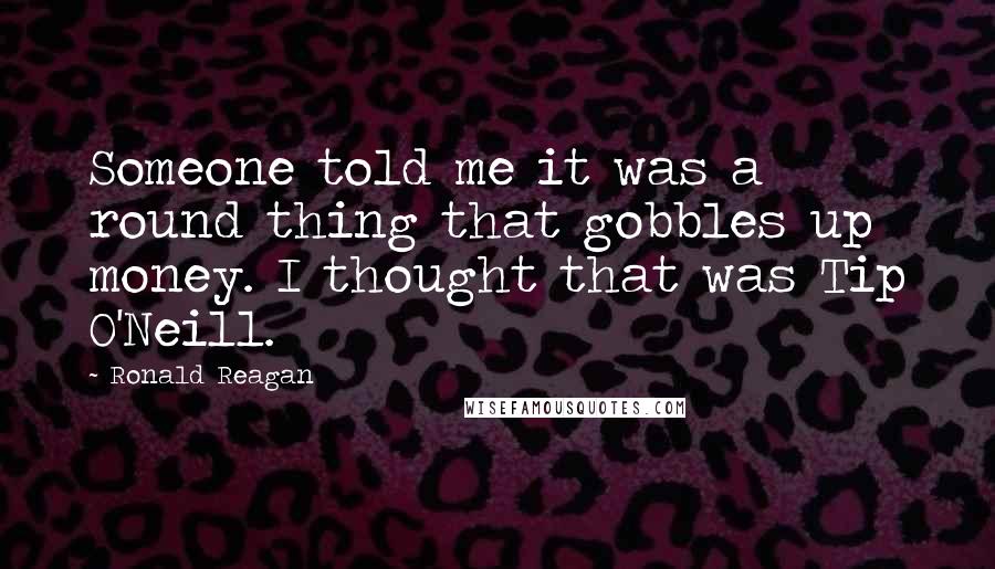 Ronald Reagan Quotes: Someone told me it was a round thing that gobbles up money. I thought that was Tip O'Neill.