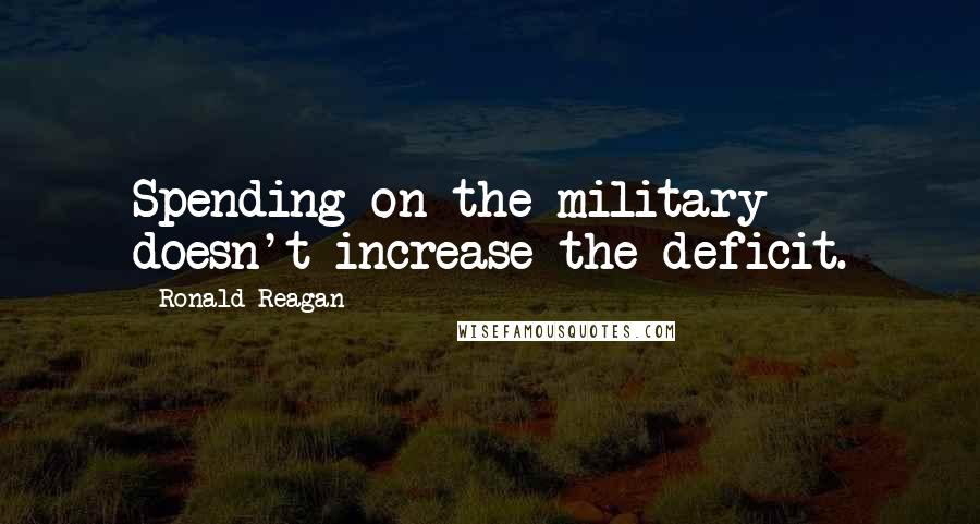 Ronald Reagan Quotes: Spending on the military doesn't increase the deficit.