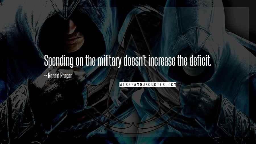 Ronald Reagan Quotes: Spending on the military doesn't increase the deficit.