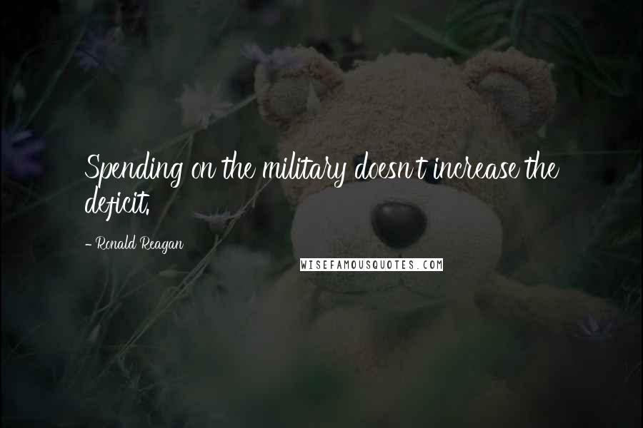 Ronald Reagan Quotes: Spending on the military doesn't increase the deficit.