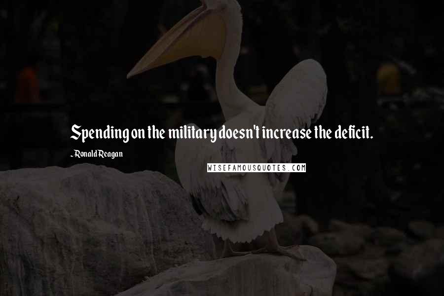 Ronald Reagan Quotes: Spending on the military doesn't increase the deficit.