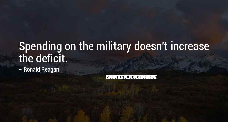 Ronald Reagan Quotes: Spending on the military doesn't increase the deficit.