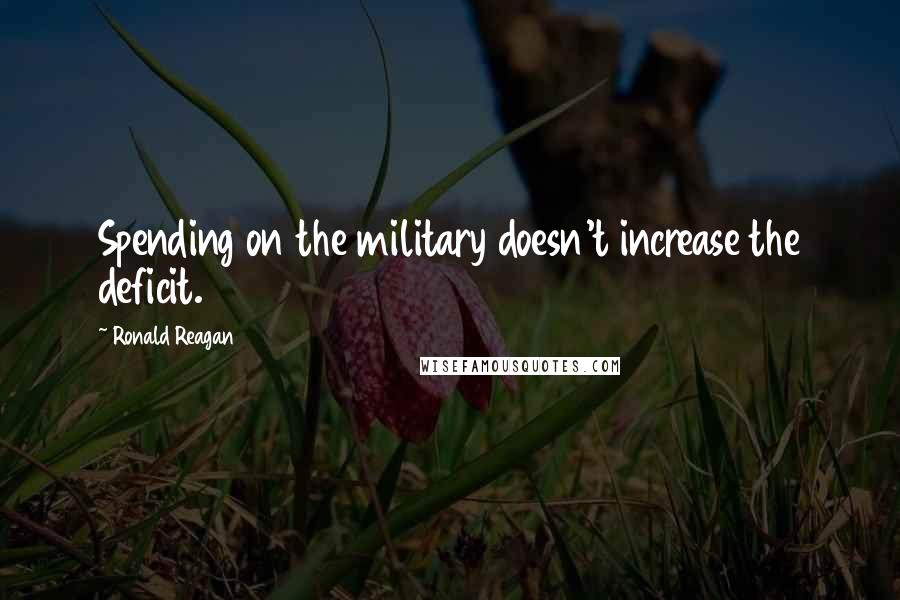 Ronald Reagan Quotes: Spending on the military doesn't increase the deficit.