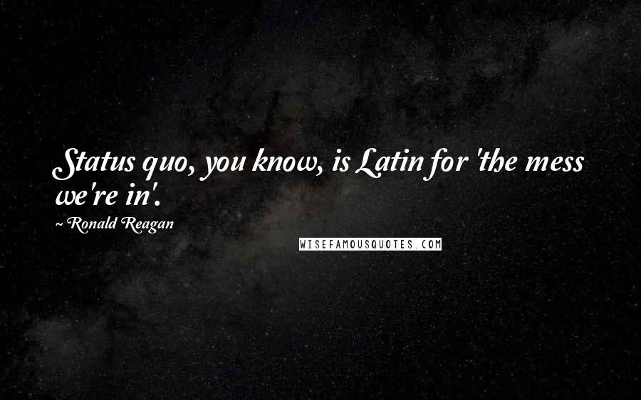 Ronald Reagan Quotes: Status quo, you know, is Latin for 'the mess we're in'.